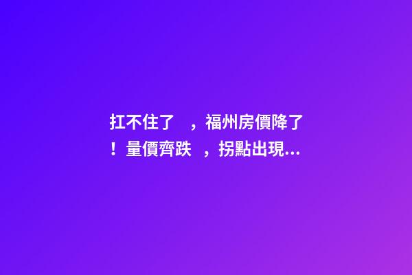 扛不住了，福州房價降了！量價齊跌，拐點出現(xiàn)